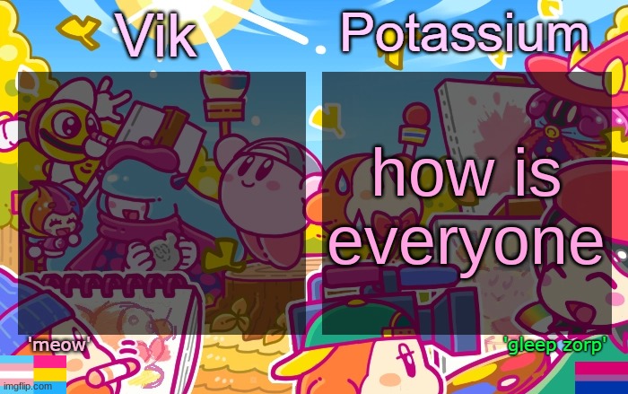 Viktassium Kirby template | how is everyone | image tagged in viktassium kirby template | made w/ Imgflip meme maker