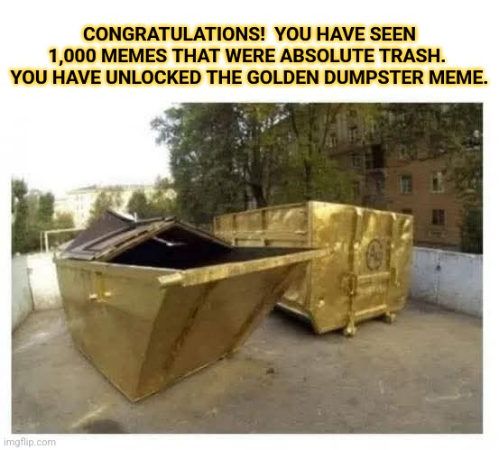 CONGRATULATIONS!  YOU HAVE SEEN 1,000 MEMES THAT WERE ABSOLUTE TRASH.  YOU HAVE UNLOCKED THE GOLDEN DUMPSTER MEME. | image tagged in golden,dumpster,meme | made w/ Imgflip meme maker