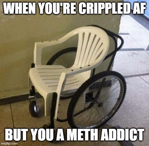 Meth Wheelchair | WHEN YOU'RE CRIPPLED AF; BUT YOU A METH ADDICT | image tagged in dark humor | made w/ Imgflip meme maker