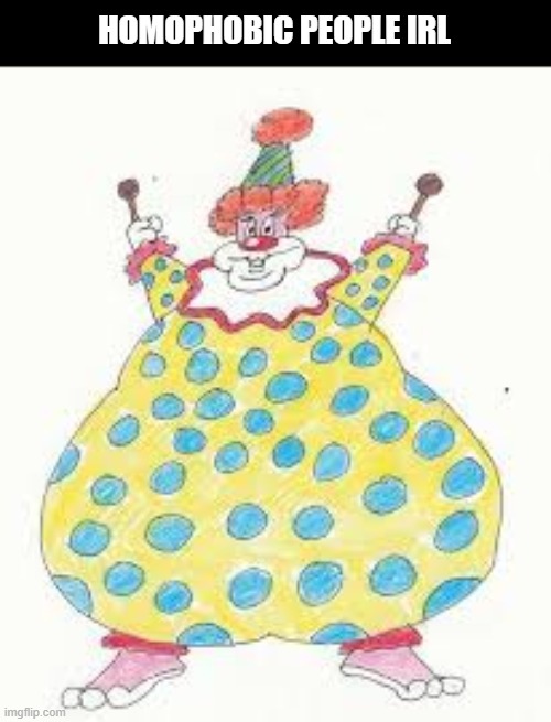 HOMOPHOBIC PEOPLE IRL | image tagged in irl,fat,homophobic,clown | made w/ Imgflip meme maker