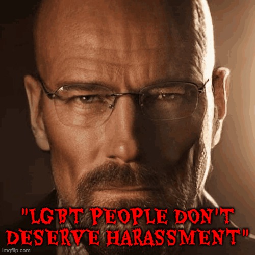 based walt | "LGBT PEOPLE DON'T DESERVE HARASSMENT" | image tagged in gigachad walter white,lgbt,sigma,based,walter white,breaking bad | made w/ Imgflip meme maker