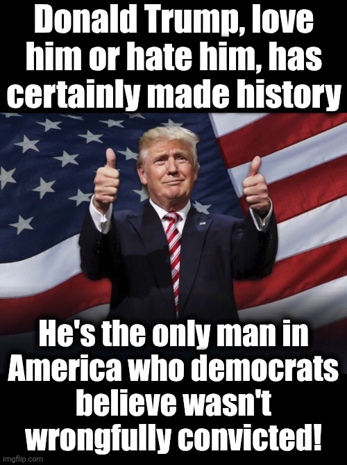 The convictions of people who actually committed crimes mean nothing | Donald Trump, love
him or hate him, has
certainly made history; He's the only man in
America who democrats
believe wasn't
wrongfully convicted! | image tagged in donald trump thumbs up,memes,conviction,trump derangement syndrome,democrats,railroaded | made w/ Imgflip meme maker
