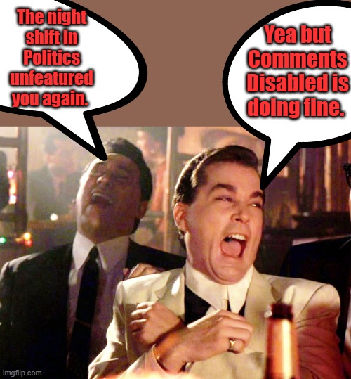 Newspeak Politics | Yea but Comments Disabled is doing fine. The night shift in Politics unfeatured you again. | image tagged in memes,good fellas hilarious | made w/ Imgflip meme maker