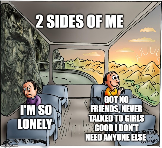 lonely | 2 SIDES OF ME; GOT NO FRIENDS, NEVER TALKED TO GIRLS GOOD I DON'T NEED ANYONE ELSE; I'M SO LONELY | image tagged in mental health,men,depression,depressed,forever alone happy,lonely | made w/ Imgflip meme maker