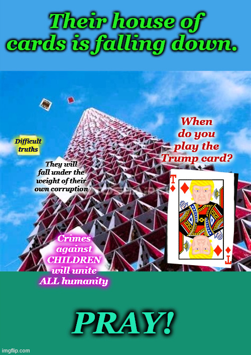 Their House of Cards is Falling Down! | Their house of cards is falling down. When do you play the Trump card? Difficult truths; They will fall under the weight of their own corruption; Crimes against CHILDREN will unite ALL humanity; PRAY! | image tagged in house of cards | made w/ Imgflip meme maker
