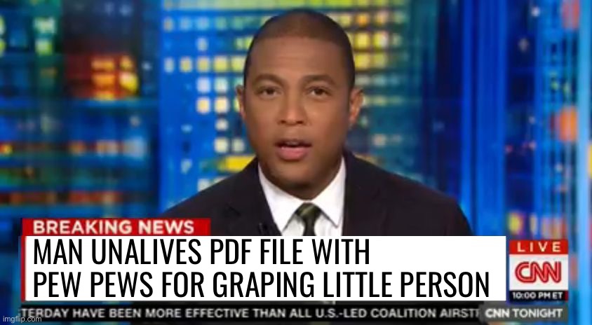 If news had content speak | MAN UNALIVES PDF FILE WITH PEW PEWS FOR GRAPING LITTLE PERSON | image tagged in don lemon breaking news | made w/ Imgflip meme maker