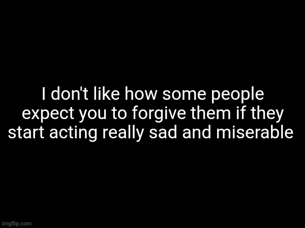 I don't like how some people expect you to forgive them if they start acting really sad and miserable | made w/ Imgflip meme maker