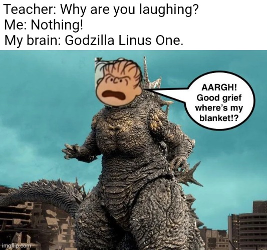 Gojira: Linus 1.0 | Teacher: Why are you laughing?   
Me: Nothing!                                    
My brain: Godzilla Linus One. | image tagged in godzilla | made w/ Imgflip meme maker