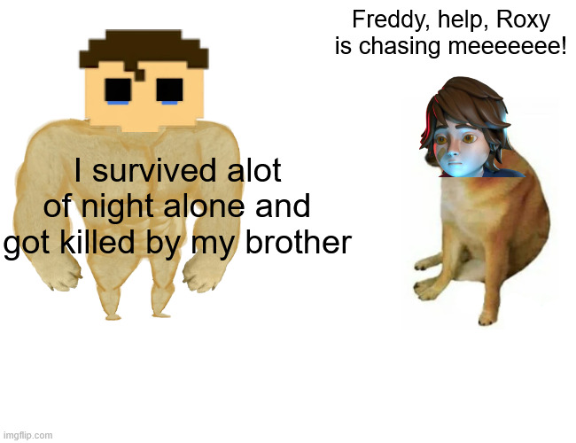 Buff Doge vs. Cheems | Freddy, help, Roxy is chasing meeeeeee! I survived alot of night alone and got killed by my brother | image tagged in memes,buff doge vs cheems | made w/ Imgflip meme maker