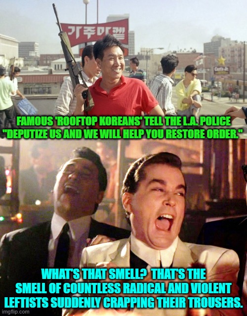 What a difference a change in presidents makes. | FAMOUS 'ROOFTOP KOREANS' TELL THE L.A. POLICE "DEPUTIZE US AND WE WILL HELP YOU RESTORE ORDER."; WHAT'S THAT SMELL?  THAT'S THE SMELL OF COUNTLESS RADICAL AND VIOLENT LEFTISTS SUDDENLY CRAPPING THEIR TROUSERS. | image tagged in good fellas hilarious | made w/ Imgflip meme maker
