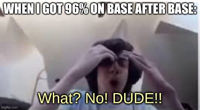 when i was still a noob | WHEN I GOT 96% ON BASE AFTER BASE: | image tagged in what no dude | made w/ Imgflip meme maker