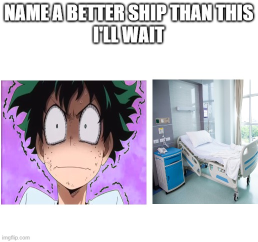 Izuku Midoriya x The Hospital Bed | NAME A BETTER SHIP THAN THIS
I'LL WAIT | image tagged in blank white template,my hero academia | made w/ Imgflip meme maker
