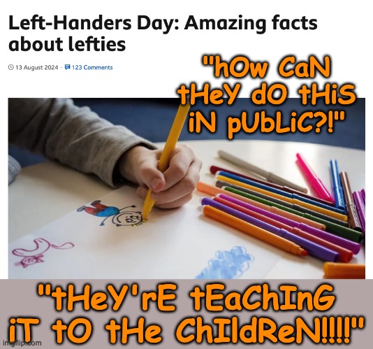 Some day anti-lgbtq+ bias will look as out-dated as anti-lefthandedness | "hOw CaN tHeY dO tHiS iN pUbLiC?!"; "tHeY'rE tEaChInG iT tO tHe ChIldReN!!!!" | image tagged in lgbtq,bias,history,children | made w/ Imgflip meme maker