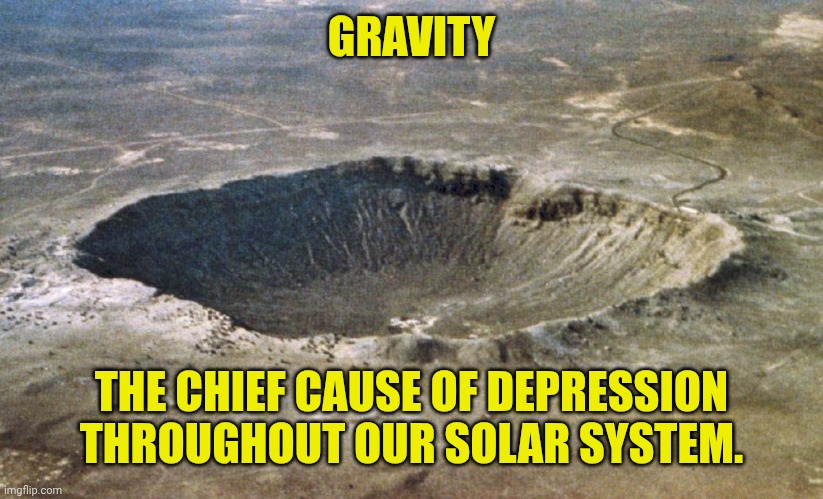 Crater | GRAVITY THE CHIEF CAUSE OF DEPRESSION THROUGHOUT OUR SOLAR SYSTEM. | image tagged in crater | made w/ Imgflip meme maker