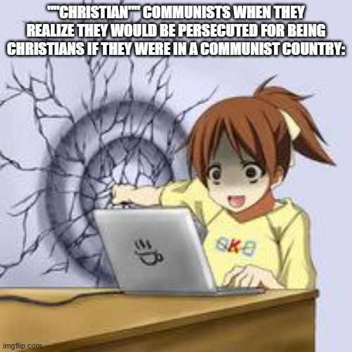 Anime wall punch | ""CHRISTIAN"" COMMUNISTS WHEN THEY REALIZE THEY WOULD BE PERSECUTED FOR BEING CHRISTIANS IF THEY WERE IN A COMMUNIST COUNTRY: | image tagged in anime wall punch | made w/ Imgflip meme maker