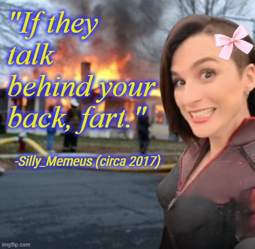 Think smarter not harder. | "If they talk behind your back, fart."; -Silly_Memeus (circa 2017) | image tagged in disaster girl memeus edition,memeus | made w/ Imgflip meme maker