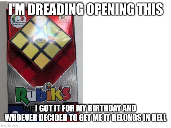 I don't think I'll scramble this one | I'M DREADING OPENING THIS; I GOT IT FOR MY BIRTHDAY AND WHOEVER DECIDED TO GET ME IT BELONGS IN HELL | image tagged in rubik's impossible | made w/ Imgflip meme maker
