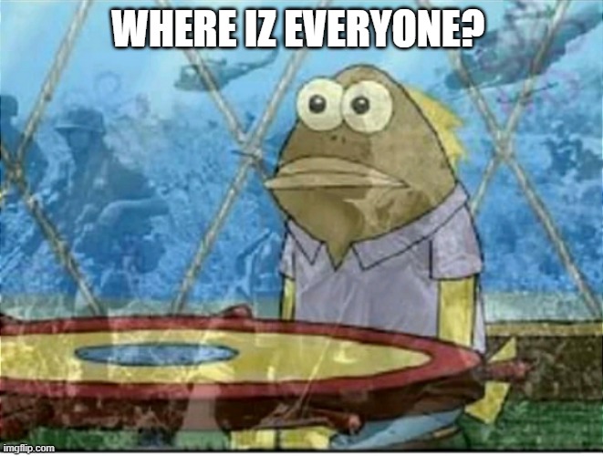 Flashbacks | WHERE IZ EVERYONE? | image tagged in flashbacks | made w/ Imgflip meme maker