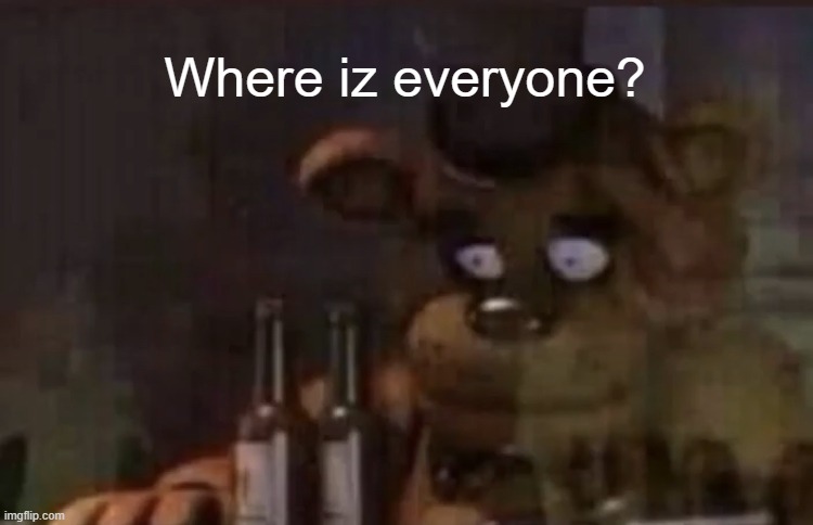 Freddy PTSD | Where iz everyone? | image tagged in freddy ptsd | made w/ Imgflip meme maker