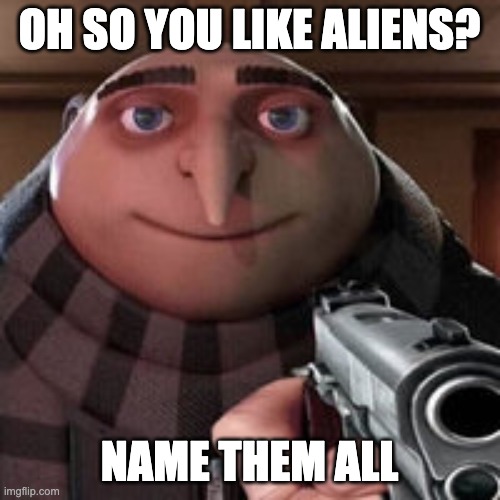 Oh so you like X? Name every Y. | OH SO YOU LIKE ALIENS? NAME THEM ALL | image tagged in oh so you like x name every y | made w/ Imgflip meme maker