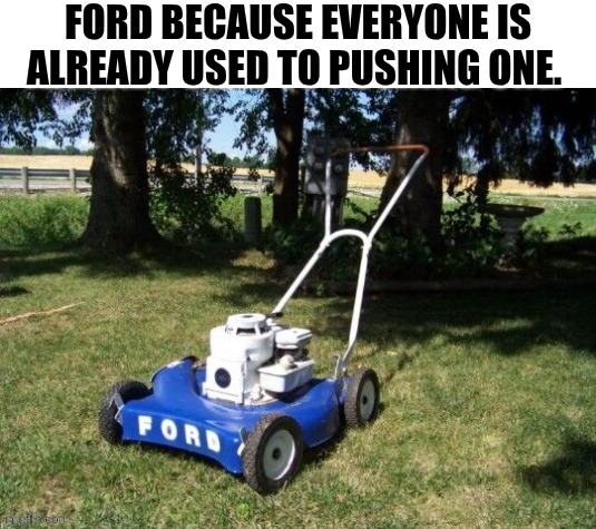 Ford Because Everyone Is Already Used To Pushing One. | FORD BECAUSE EVERYONE IS ALREADY USED TO PUSHING ONE. | image tagged in chrisjoines1 | made w/ Imgflip meme maker