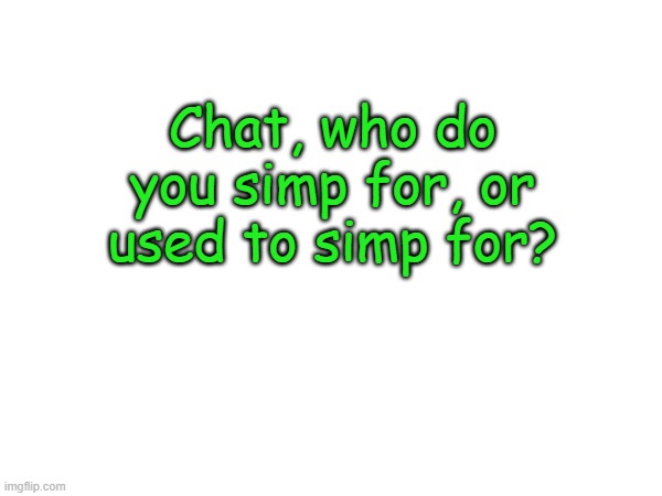 . | Chat, who do you simp for, or used to simp for? | image tagged in yes,tell me now | made w/ Imgflip meme maker