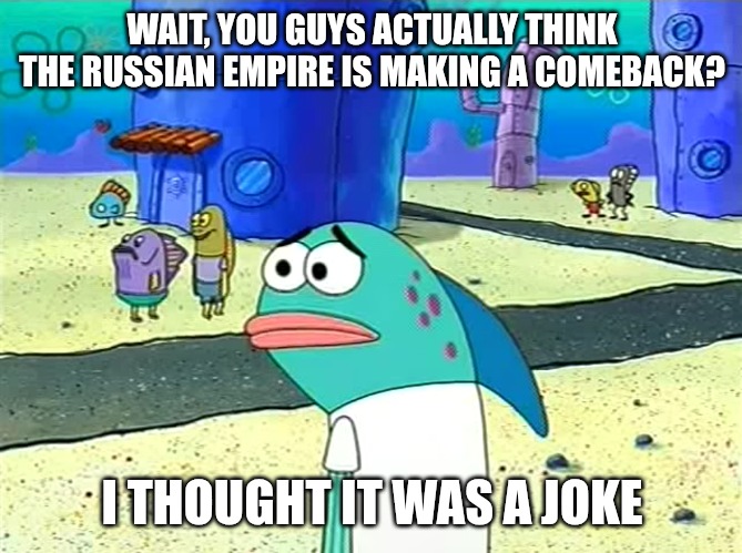 Spongebob I thought it was a joke | WAIT, YOU GUYS ACTUALLY THINK THE RUSSIAN EMPIRE IS MAKING A COMEBACK? I THOUGHT IT WAS A JOKE | image tagged in spongebob i thought it was a joke,russian empire,slavic lives matter | made w/ Imgflip meme maker