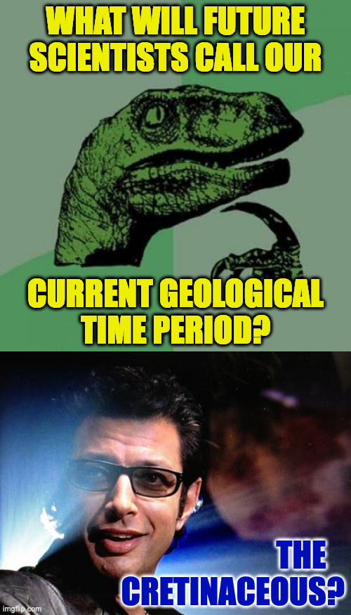 2016-2025. | WHAT WILL FUTURE
SCIENTISTS CALL OUR; CURRENT GEOLOGICAL
TIME PERIOD? THE   
CRETINACEOUS? | image tagged in memes,philosoraptor,ian malcolm | made w/ Imgflip meme maker