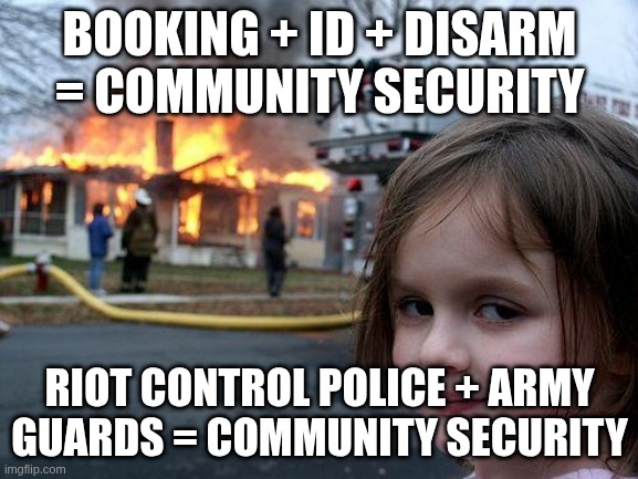 civilized , developed societies? | BOOKING + ID + DISARM = COMMUNITY SECURITY; RIOT CONTROL POLICE + ARMY GUARDS = COMMUNITY SECURITY | image tagged in memes,disaster girl | made w/ Imgflip meme maker