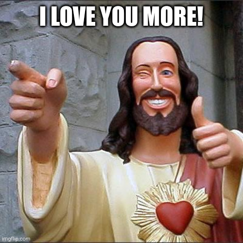 I Love You More | I LOVE YOU MORE! | image tagged in memes,buddy christ | made w/ Imgflip meme maker
