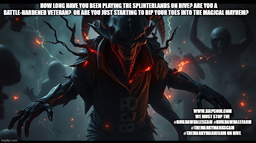 HOW LONG HAVE YOU BEEN PLAYING THE SPLINTERLANDS ON HIVE? ARE YOU A BATTLE-HARDENED VETERAN?  OR ARE YOU JUST STARTING TO DIP YOUR TOES INTO THE MAGICAL MAYHEM? WWW.BILPCOIN.COM WE MUST STOP THE #BUILDAWHALESCAM #BUILDAWHALEFARM #THEMARKYMARKSCAM #THEMARKYMARKFARM ON HIVE | made w/ Imgflip meme maker