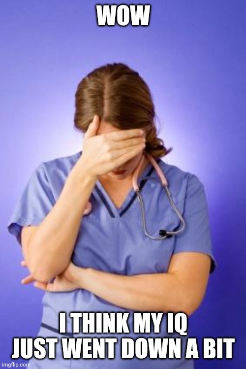 Nurse Facepalm | WOW I THINK MY IQ JUST WENT DOWN A BIT | image tagged in nurse facepalm | made w/ Imgflip meme maker