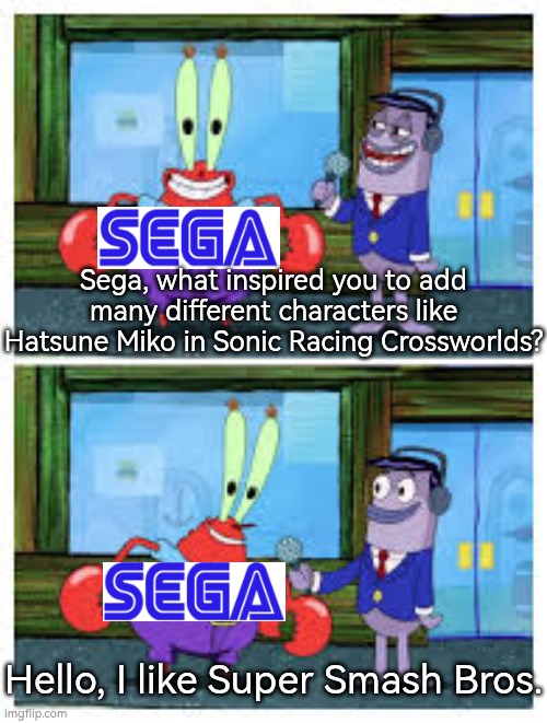 Sonic Racing Crossworlds is literally Super Smash Bros, only as Racing game. | Sega, what inspired you to add many different characters like Hatsune Miko in Sonic Racing Crossworlds? Hello, I like Super Smash Bros. | image tagged in i like money,memes,sega,sonic | made w/ Imgflip meme maker