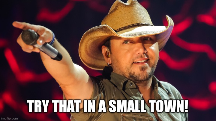 Jason Aldean | TRY THAT IN A SMALL TOWN! | image tagged in jason aldean | made w/ Imgflip meme maker