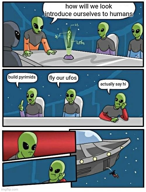 Alien Meeting Suggestion | how will we look introduce ourselves to humans; build pyrimids; fly our ufos; actually say hi | image tagged in memes,alien meeting suggestion | made w/ Imgflip meme maker