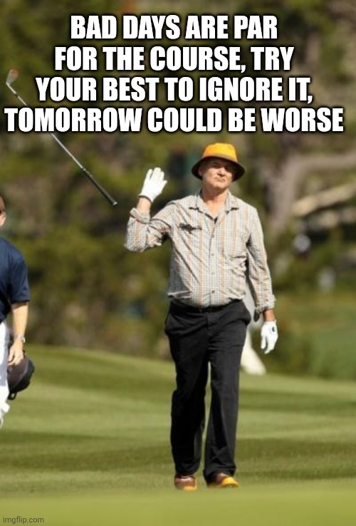 Bill Murray Golf | BAD DAYS ARE PAR FOR THE COURSE, TRY YOUR BEST TO IGNORE IT, TOMORROW COULD BE WORSE | image tagged in bill murray golf | made w/ Imgflip meme maker
