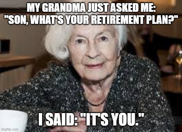 Grandmother | MY GRANDMA JUST ASKED ME: "SON, WHAT'S YOUR RETIREMENT PLAN?"; I SAID: "IT'S YOU." | image tagged in grandmother | made w/ Imgflip meme maker