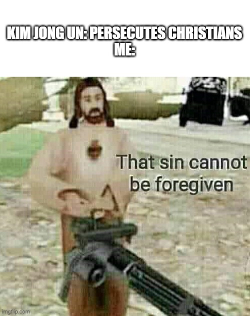 Communism is evil | KIM JONG UN: PERSECUTES CHRISTIANS
ME: | image tagged in that sin cannot be foregiven | made w/ Imgflip meme maker