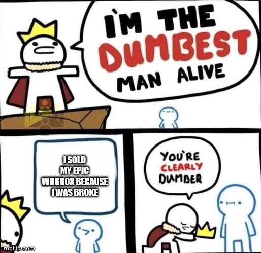 I can't think of a name | I SOLD MY EPIC WUBBOX BECAUSE I WAS BROKE | image tagged in dumbest man alive blank | made w/ Imgflip meme maker