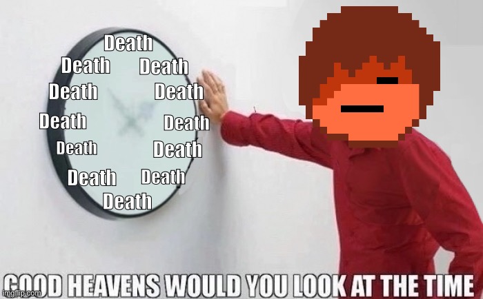 Good Heavens Would you look at the Time | Death Death Death Death Death Death Death Death Death Death Death Death | image tagged in good heavens would you look at the time | made w/ Imgflip meme maker