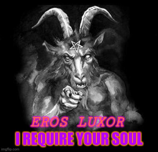 You can laugh Eros, but can't deny it | I REQUIRE YOUR SOUL; EROS LUXOR | image tagged in satan wants you | made w/ Imgflip meme maker