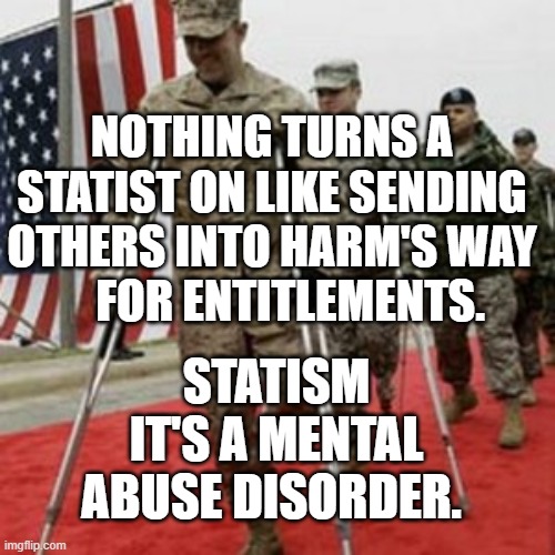 veterans lose money | NOTHING TURNS A STATIST ON LIKE SENDING OTHERS INTO HARM'S WAY       FOR ENTITLEMENTS. STATISM IT'S A MENTAL ABUSE DISORDER. | image tagged in veterans lose money | made w/ Imgflip meme maker