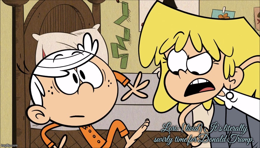 Part 2 | Lori: [livid] It’s literally swirly time for Donald Trump. | image tagged in the loud house,lincoln loud,lori loud,nickelodeon,funny meme,meme | made w/ Imgflip meme maker