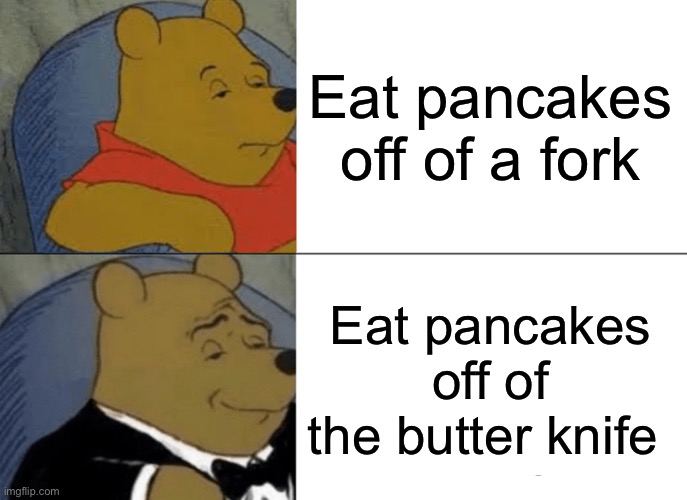 Tuxedo Winnie The Pooh | Eat pancakes off of a fork; Eat pancakes off of the butter knife | image tagged in memes,tuxedo winnie the pooh | made w/ Imgflip meme maker