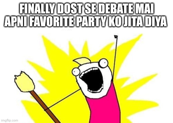 X All The Y | FINALLY DOST SE DEBATE MAI APNI FAVORITE PARTY KO JITA DIYA | image tagged in memes,x all the y | made w/ Imgflip meme maker
