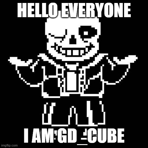 Hi! | HELLO EVERYONE; I AM GD_CUBE | image tagged in sans undertale | made w/ Imgflip meme maker