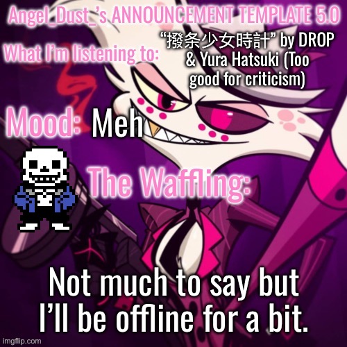I really need a newer announcement template… | “撥条少女時計” by DROP & Yura Hatsuki (Too good for criticism); Meh; Not much to say but I’ll be offline for a bit. | image tagged in angel_dust_ s announcement template 5 0,sans of topic | made w/ Imgflip meme maker
