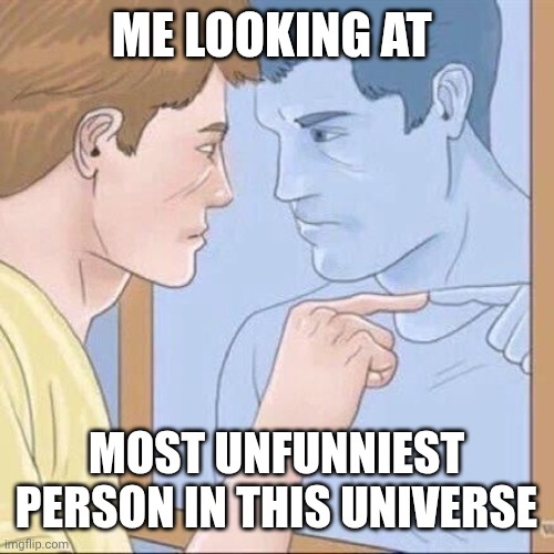 Pointing mirror guy | ME LOOKING AT; MOST UNFUNNIEST PERSON IN THIS UNIVERSE | image tagged in pointing mirror guy | made w/ Imgflip meme maker