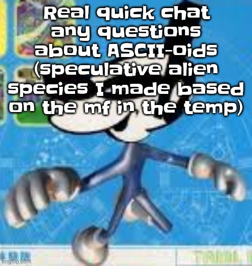 Wheauhuehuhuhyuey?????????????? | Real quick chat any questions about ASCII-oids (speculative alien species I made based on the mf in the temp) | image tagged in wheauhuehuhuhyuey | made w/ Imgflip meme maker