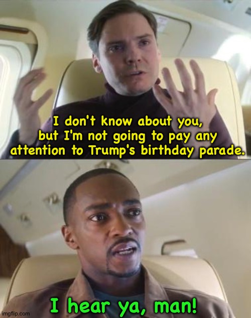The soldiers are the ones who really know what a joke it is. | I don't know about you, but I'm not going to pay any attention to Trump's birthday parade. I hear ya, man! | image tagged in out of line but he's right | made w/ Imgflip meme maker